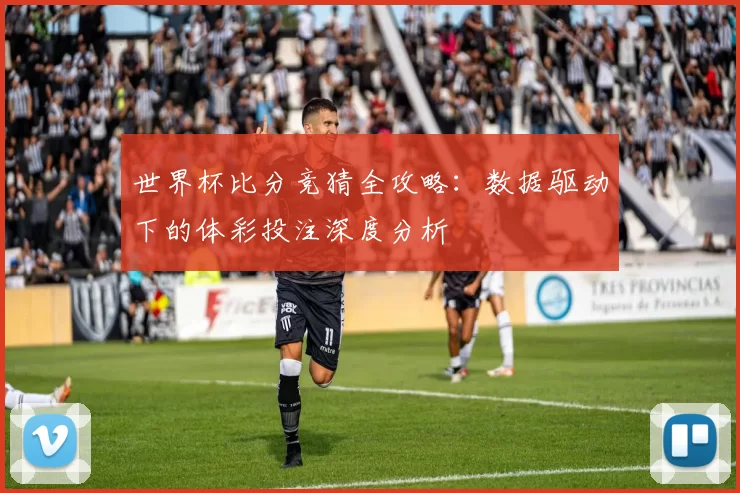 世界杯比分竞猜全攻略：数据驱动下的体彩投注深度分析