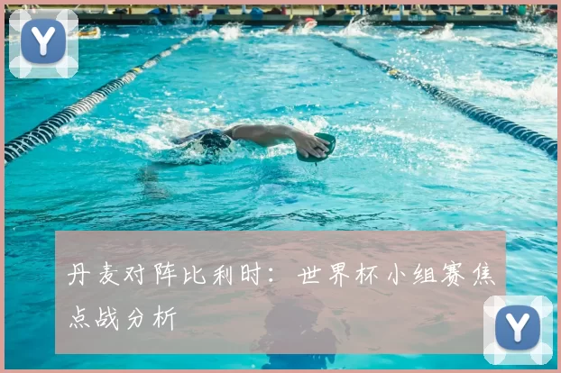 丹麦对阵比利时:世界杯小组赛焦点战分析