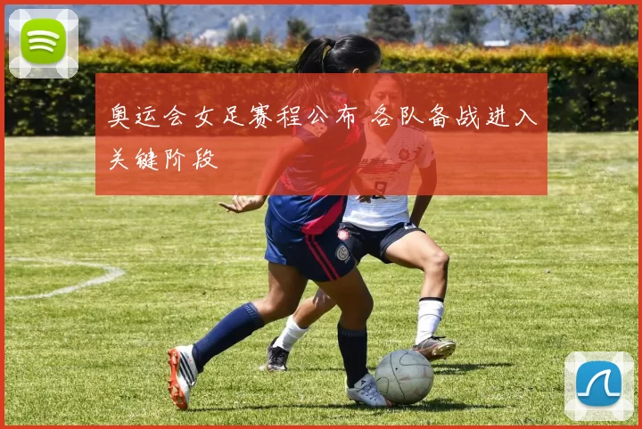 奥运会女足赛程公布 各队备战进入关键阶段