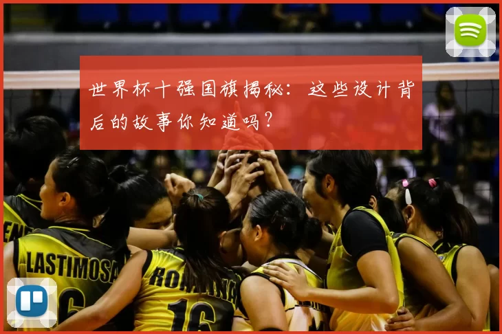 世界杯十强国旗揭秘：这些设计背后的故事你知道吗？