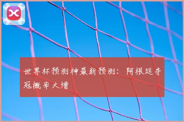 世界杯预测神最新预测：阿根廷夺冠概率大增