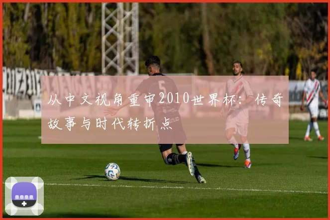 从中文视角重审2010世界杯：传奇故事与时代转折点