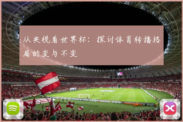 从央视看世界杯:探讨体育转播格局的变与不变
