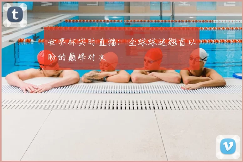 世界杯实时直播：全球球迷翘首以盼的巅峰对决