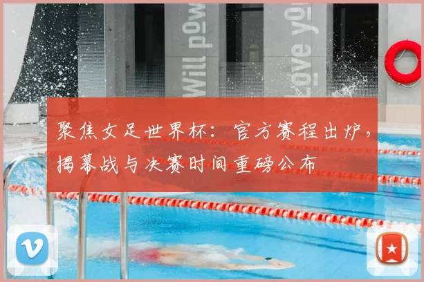 聚焦女足世界杯：官方赛程出炉，揭幕战与决赛时间重磅公布