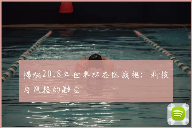 揭秘2018年世界杯各队战袍：科技与风格的融合