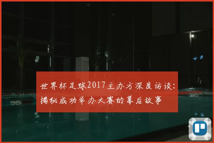 世界杯足球2017主办方深度访谈：揭秘成功举办大赛的幕后故事
