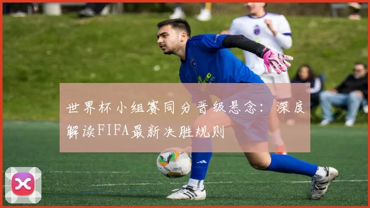 世界杯小组赛同分晋级悬念：深度解读FIFA最新决胜规则