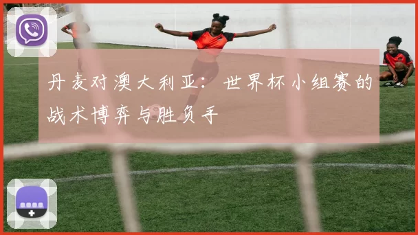 丹麦对澳大利亚：世界杯小组赛的战术博弈与胜负手