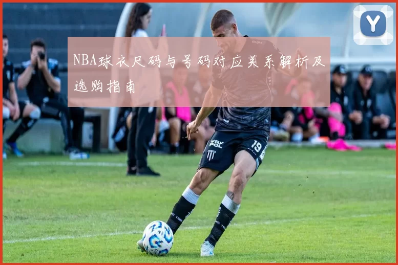 NBA球衣尺码与号码对应关系解析及选购指南