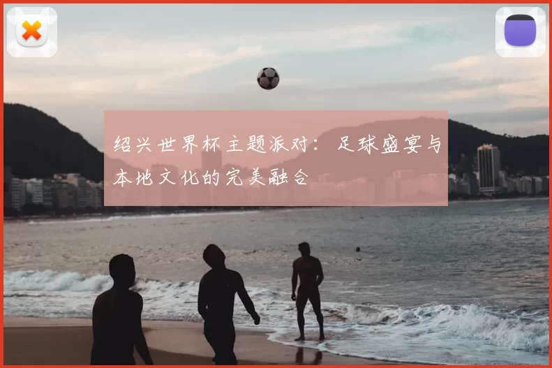 绍兴世界杯主题派对：足球盛宴与本地文化的完美融合