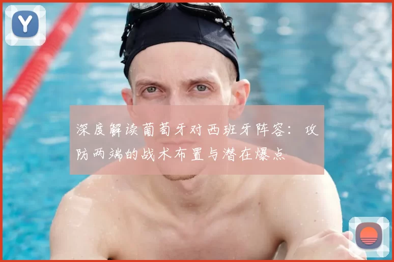 深度解读葡萄牙对西班牙阵容：攻防两端的战术布置与潜在爆点