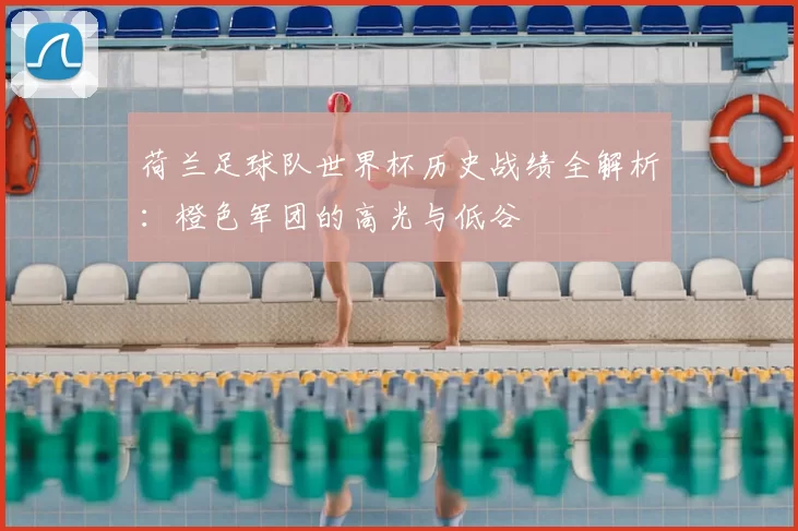 荷兰足球队世界杯历史战绩全解析：橙色军团的高光与低谷