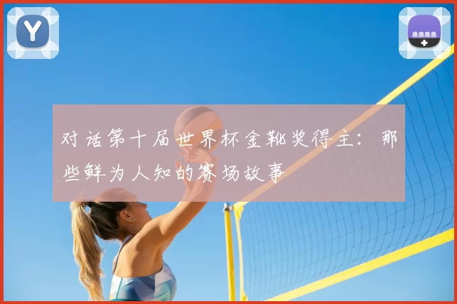 对话第十届世界杯金靴奖得主：那些鲜为人知的赛场故事