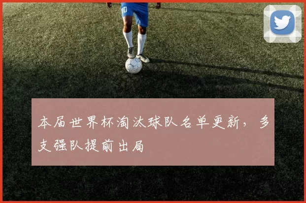 本届世界杯淘汰球队名单更新,多支强队提前出局
