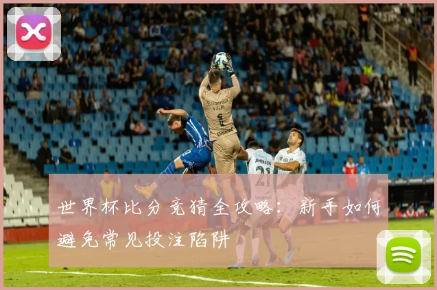 世界杯比分竞猜全攻略：新手如何避免常见投注陷阱