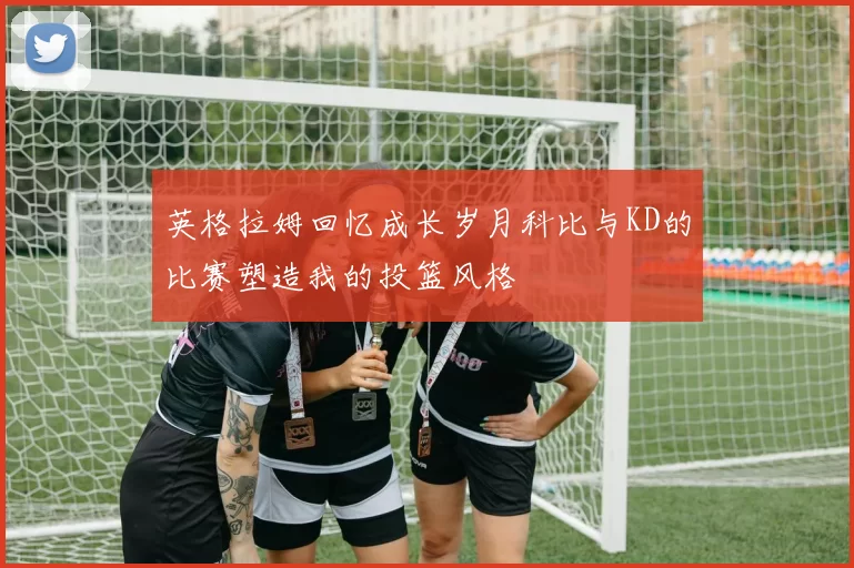 英格拉姆回忆成长岁月科比与KD的比赛塑造我的投篮风格