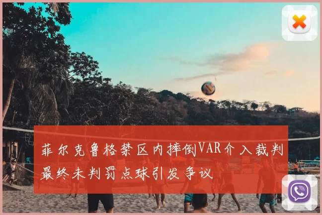 菲尔克鲁格禁区内摔倒VAR介入裁判最终未判罚点球引发争议