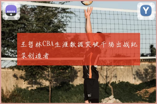 王哲林CBA生涯数据突破千场出战纪录创造者