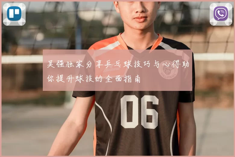 吴强独家分享乒乓球技巧与心得助你提升球技的全面指南