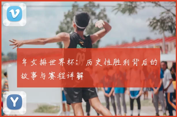 年女排世界杯:历史性胜利背后的故事与赛程详解