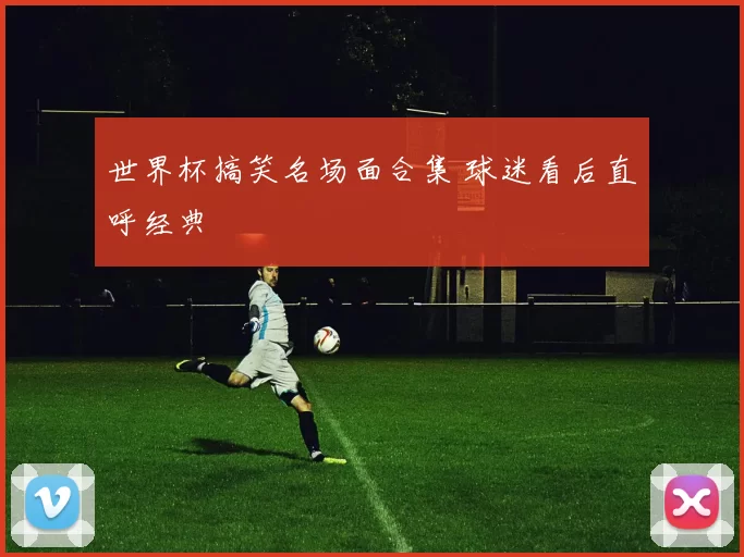 世界杯搞笑名场面合集 球迷看后直呼经典