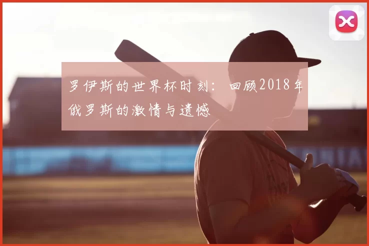 罗伊斯的世界杯时刻：回顾2018年俄罗斯的激情与遗憾