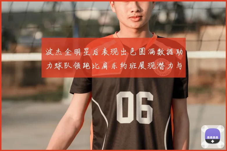 波杰全明星后表现出色圆满数据助力球队领跑比肩东约班展现潜力与实力
