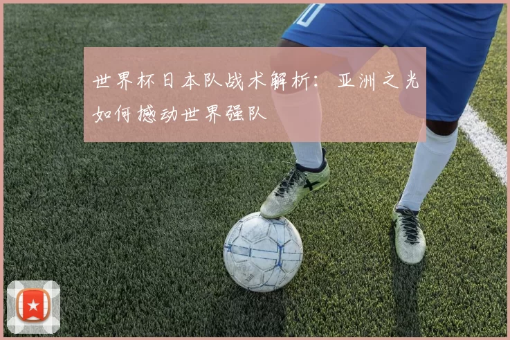 世界杯日本队战术解析:亚洲之光如何撼动世界强队