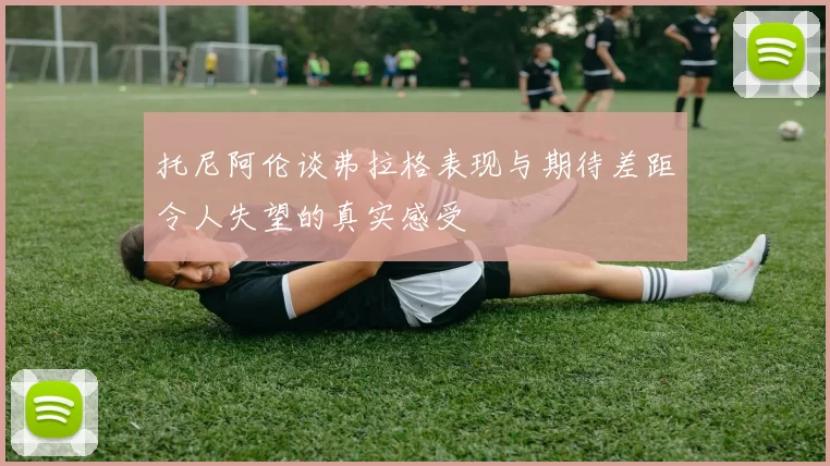 托尼阿伦谈弗拉格表现与期待差距令人失望的真实感受