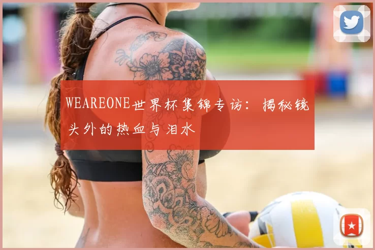 WEAREONE世界杯集锦专访：揭秘镜头外的热血与泪水